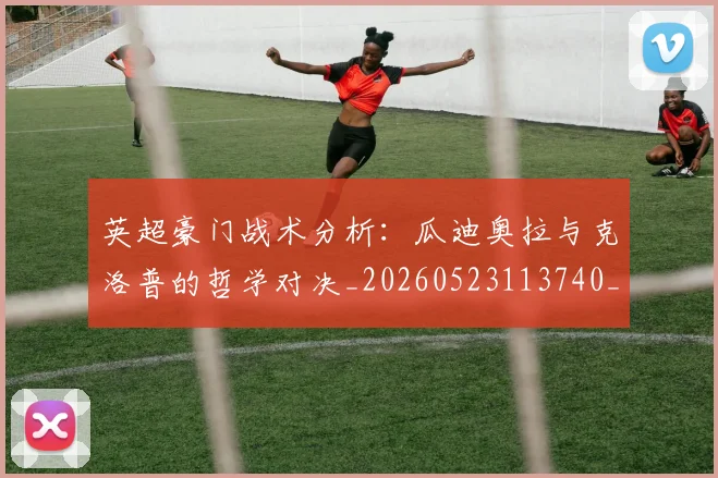 英超豪门战术分析:瓜迪奥拉与克洛普的哲学对决_20260523113740_20260702174609