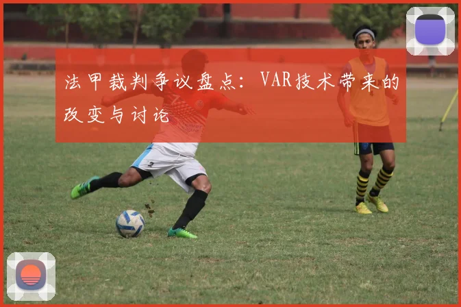 法甲裁判争议盘点：VAR技术带来的改变与讨论