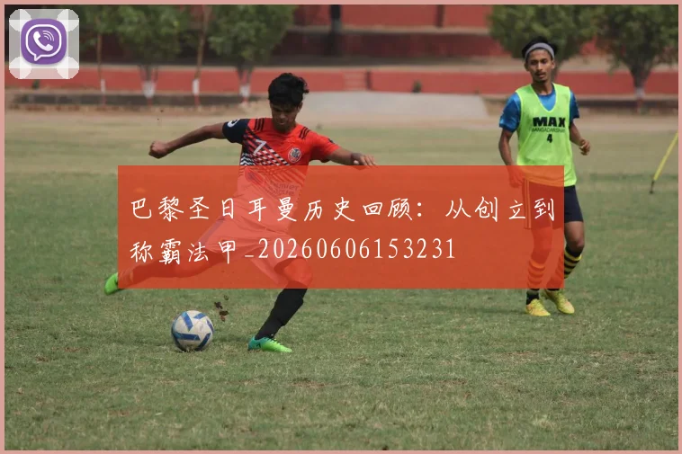 巴黎圣日耳曼历史回顾：从创立到称霸法甲_20260606153231