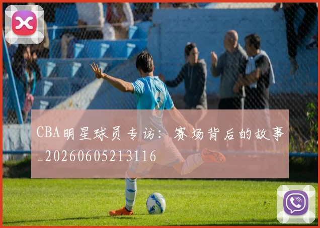 CBA明星球员专访：赛场背后的故事_20260605213116