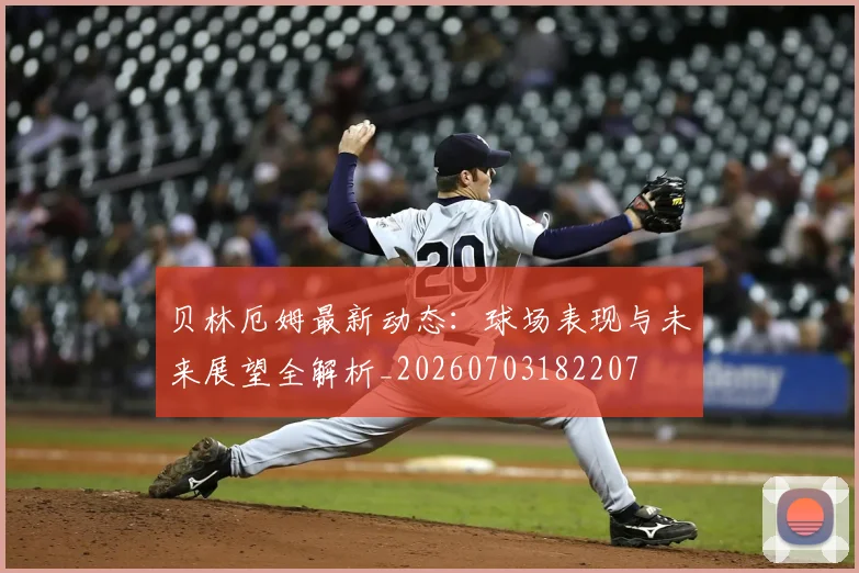 贝林厄姆最新动态:球场表现与未来展望全解析_20260703182207