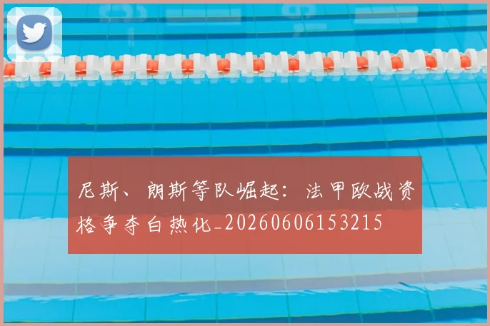 尼斯、朗斯等队崛起:法甲欧战资格争夺白热化_20260606153215
