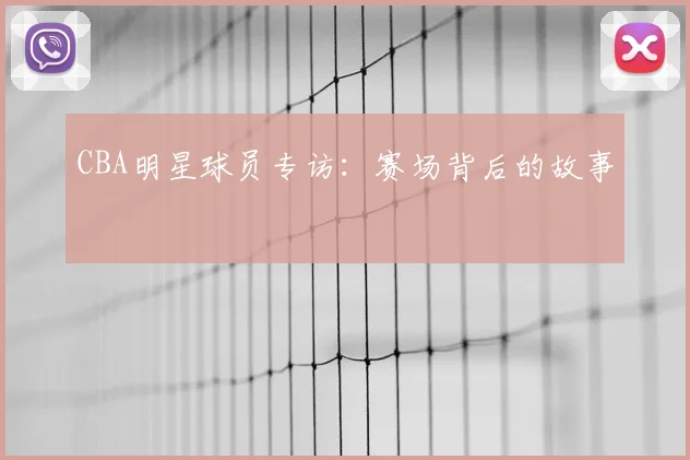 CBA明星球员专访：赛场背后的故事