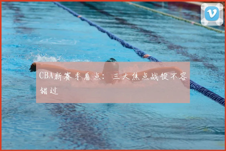 CBA新赛季看点:三大焦点战役不容错过