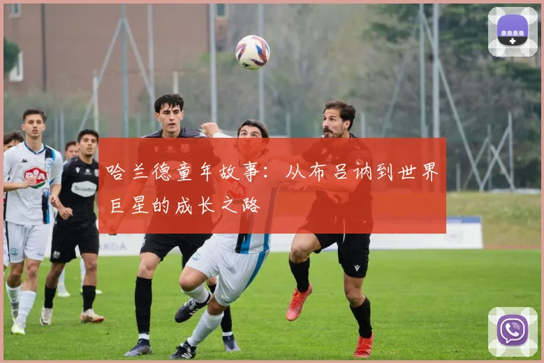 哈兰德童年故事:从布吕讷到世界巨星的成长之路