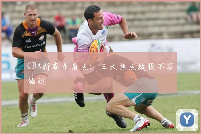 CBA新赛季看点：三大焦点战役不容错过