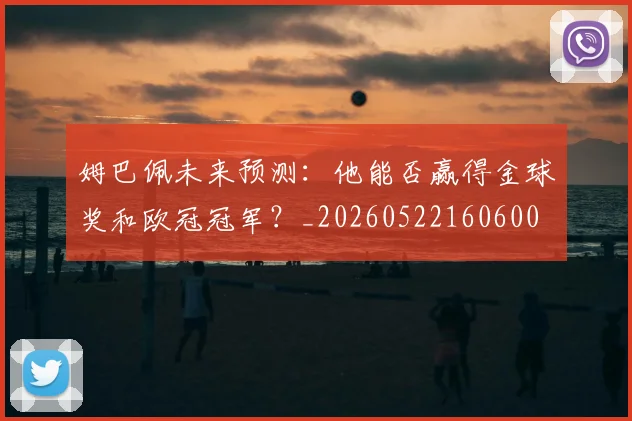 姆巴佩未来预测:他能否赢得金球奖和欧冠冠军?_20260522160600