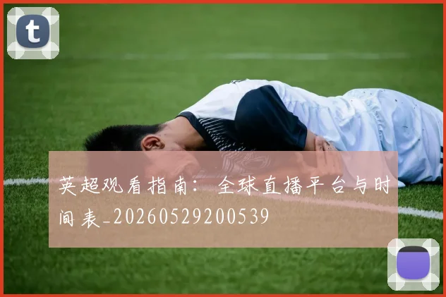 英超观看指南:全球直播平台与时间表_20260529200539