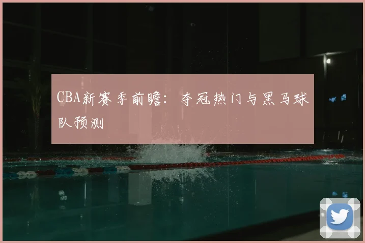 CBA新赛季前瞻:夺冠热门与黑马球队预测