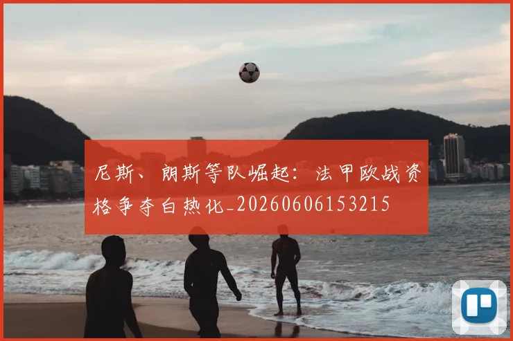 尼斯、朗斯等队崛起:法甲欧战资格争夺白热化_20260606153215