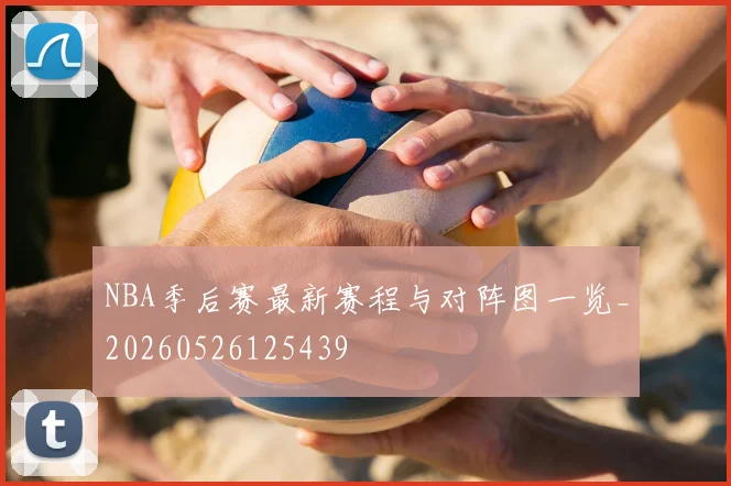 NBA季后赛最新赛程与对阵图一览_20260526125439