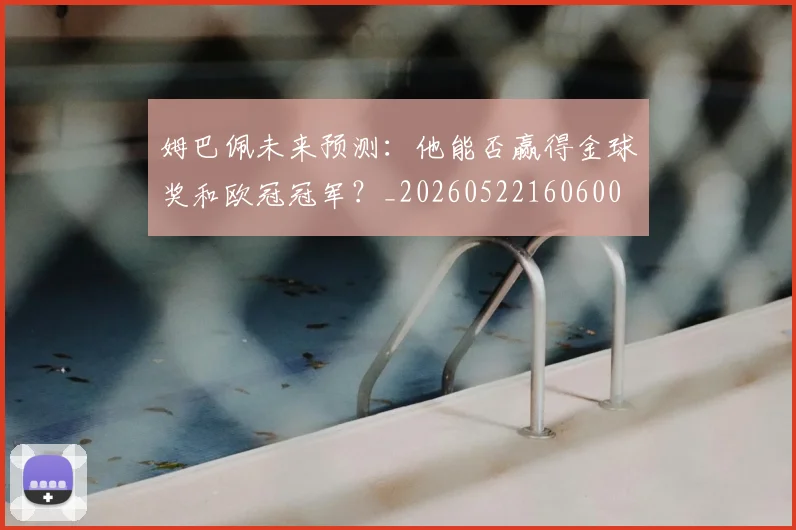 姆巴佩未来预测:他能否赢得金球奖和欧冠冠军?_20260522160600