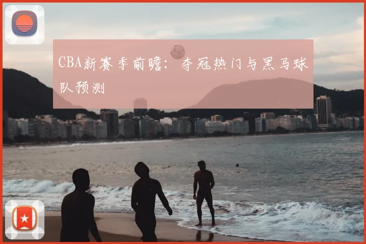 CBA新赛季前瞻：夺冠热门与黑马球队预测